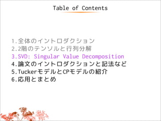 Table of Contents




1.全体のイントロダクション
2.2階のテンソルと行列分解
3.SVD: Singular Value Decomposition
4.論文のイントロダクションと記法など
5.TuckerモデルとCPモデルの紹介
6.応用とまとめ
 