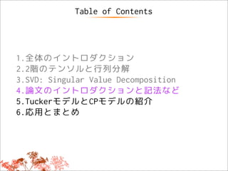 Table of Contents




1.全体のイントロダクション
2.2階のテンソルと行列分解
3.SVD: Singular Value Decomposition
4.論文のイントロダクションと記法など
5.TuckerモデルとCPモデルの紹介
6.応用とまとめ
 