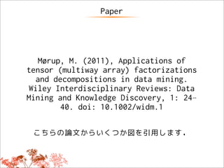 Paper




    Mørup, M. (2011), Applications of
tensor (multiway array) factorizations
   and decompositions in data mining.
 Wiley Interdisciplinary Reviews: Data
Mining and Knowledge Discovery, 1: 24–
         40. doi: 10.1002/widm.1

 こちらの論文からいくつか図を引用します．
 
