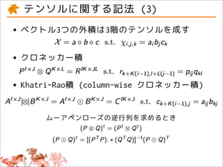 テンソルに関する記法 (3)
• ベクトル3つの外積は3階のテンソルを成す
• クロネッカー積
• Khatri-Rao積 (column-wise クロネッカー積)

      ムーアペンローズの逆行列を求めるとき
 