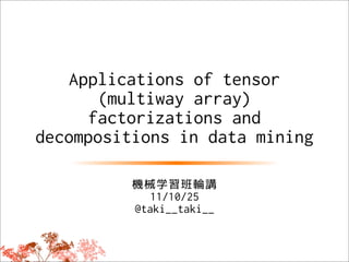 Applications of tensor
       (multiway array)
      factorizations and
decompositions in data mining

          機械学習班輪講
             11/10/25
          @taki__taki__
 