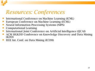 19
Resources: Conferences
 International Conference on Machine Learning (ICML)
 European Conference on Machine Learning ...