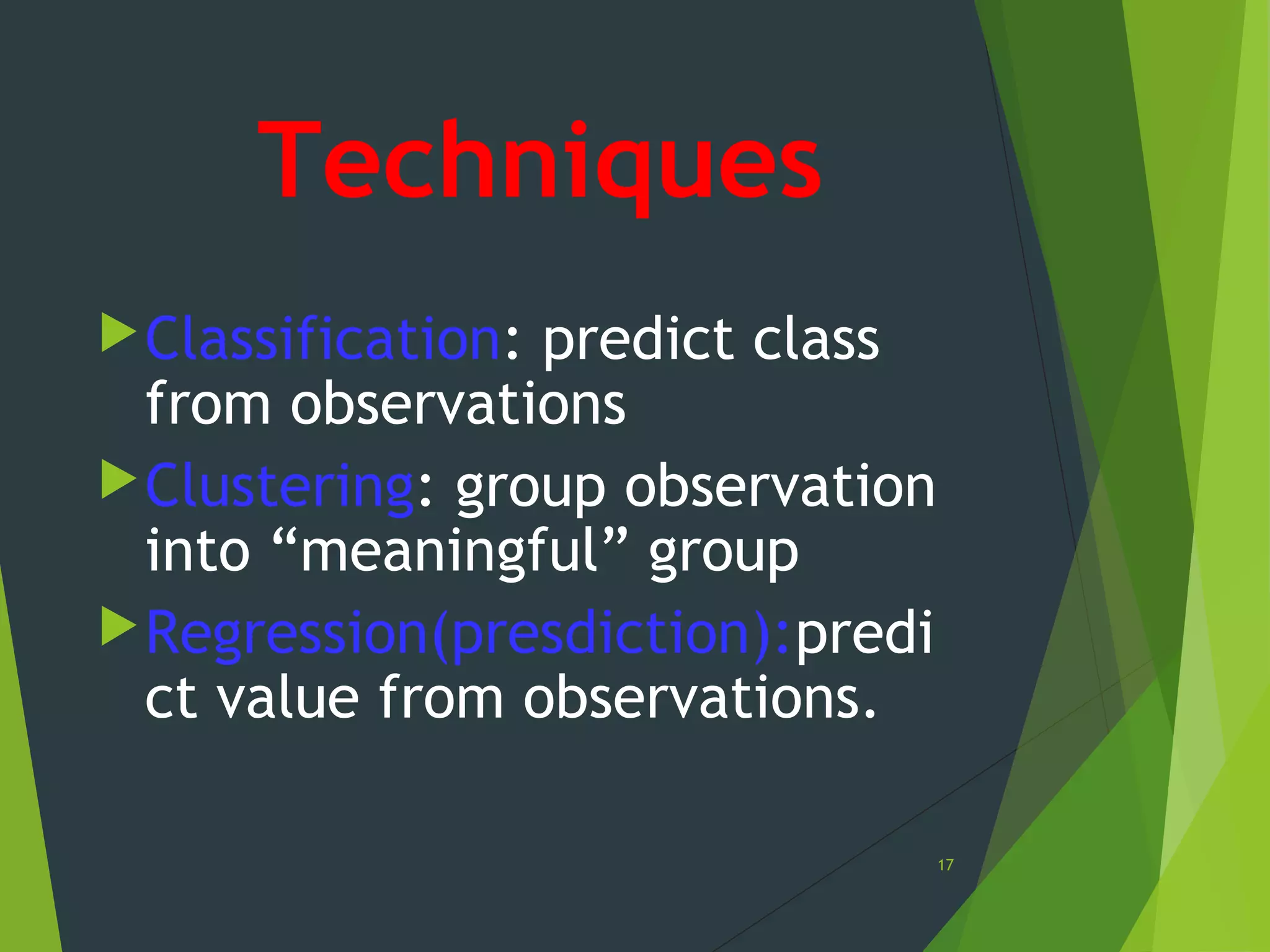 Techniques
Classification: predict class
from observations
Clustering: group observation
into “meaningful” group
Regression(presdiction):predi
ct value from observations.
17
 