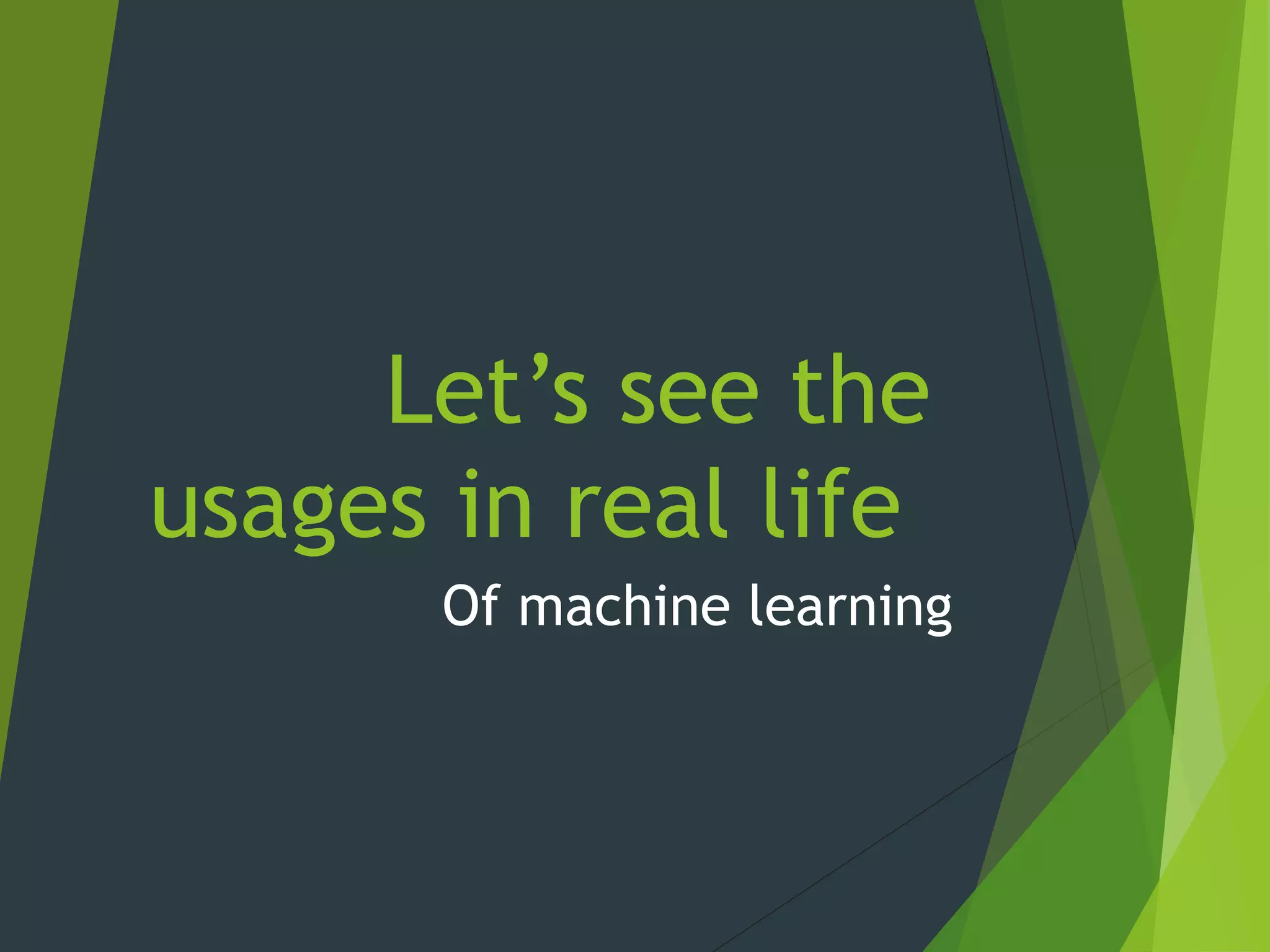 Let’s see the
usages in real life
Of machine learning
 