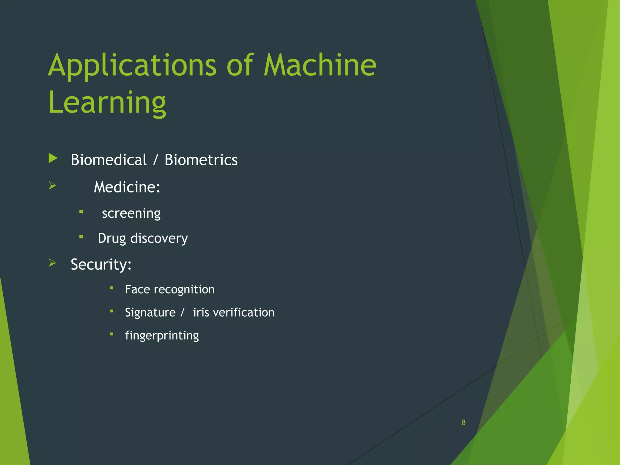 Applications of Machine
Learning
 Biomedical / Biometrics
 Medicine:
 screening
 Drug discovery
 Security:
 Face recognition
 Signature / iris verification
 fingerprinting
8
 