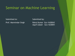 Seminar on Machine Learning
Submitted to:
Prof. Manmindar Singh
Submitted by:
Rahul Kumar Gcs-1630043
Aquif Zubair Gcs-1630051
1
 