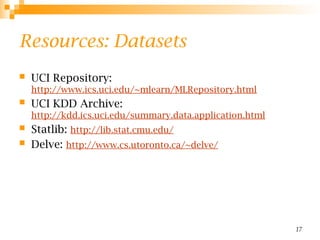 17
Resources: Datasets
 UCI Repository:
http://www.ics.uci.edu/~mlearn/MLRepository.html
 UCI KDD Archive:
http://kdd.ics.uci.edu/summary.data.application.html
 Statlib: http://lib.stat.cmu.edu/
 Delve: http://www.cs.utoronto.ca/~delve/
 