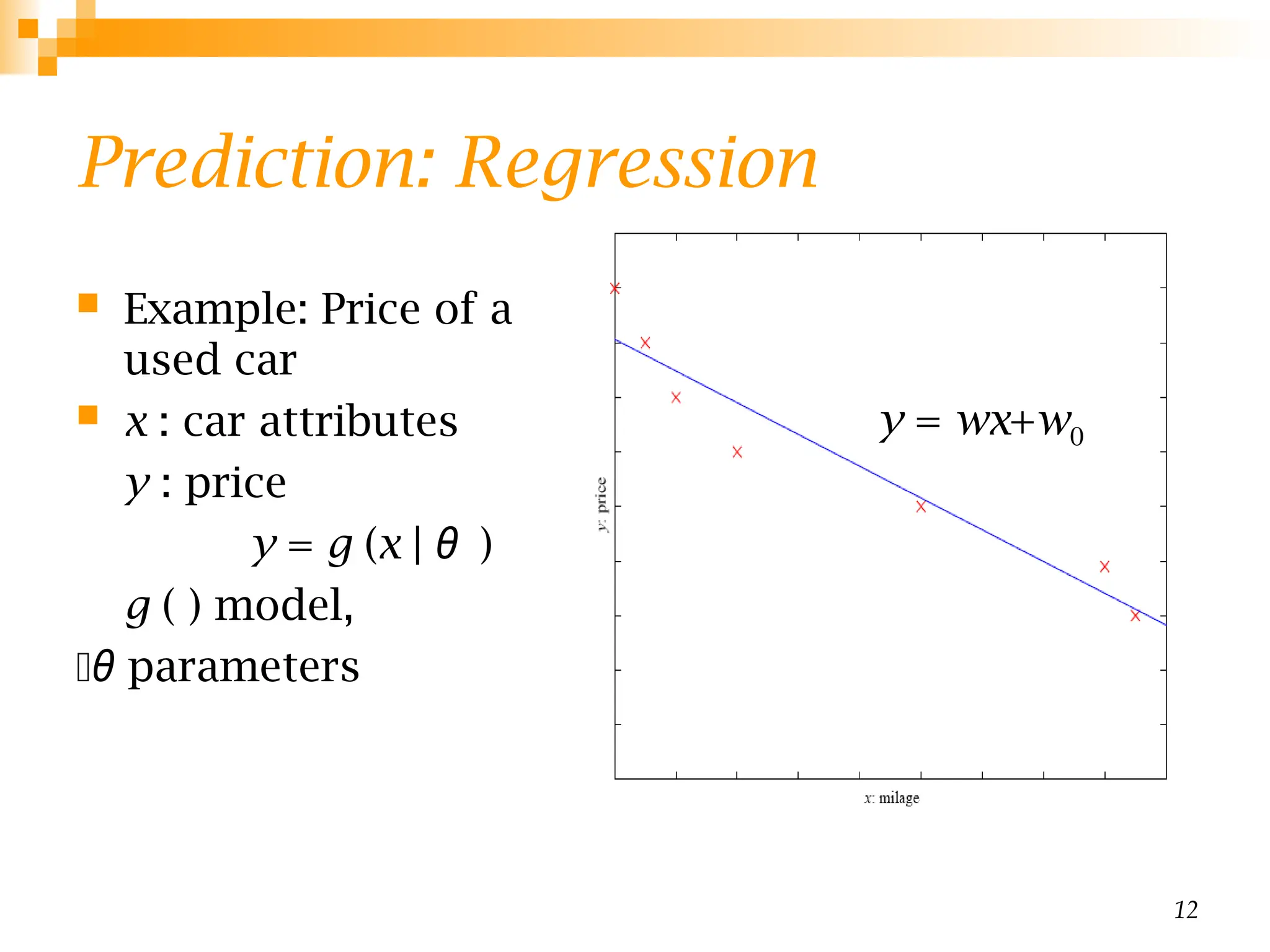 12
Prediction: Regression
 Example: Price of a
used car
 x : car attributes
y : price
y = g (x | θ)
g ( ) model,
θ parameters
y = wx+w0
 