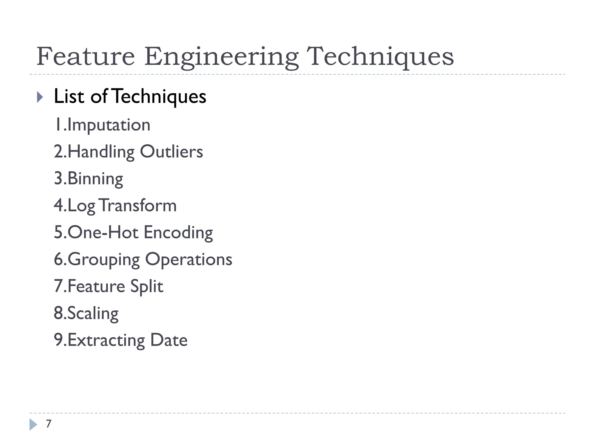 Feature Engineering Techniques
7
 List of Techniques
1.Imputation
2.Handling Outliers
3.Binning
4.LogTransform
5.One-Hot Encoding
6.Grouping Operations
7.Feature Split
8.Scaling
9.Extracting Date
 
