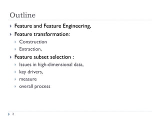 Outline
2
 Feature and Feature Engineering,
 Feature transformation:
 Construction
 Extraction,
 Feature subset selection :
 Issues in high-dimensional data,
 key drivers,
 measure
 overall process
 