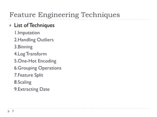 Feature Engineering Techniques
7
 List of Techniques
1.Imputation
2.Handling Outliers
3.Binning
4.LogTransform
5.One-Hot Encoding
6.Grouping Operations
7.Feature Split
8.Scaling
9.Extracting Date
 