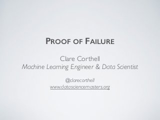 PROOF OF FAILURE
Clare Corthell
Machine Learning Engineer & Data Scientist
@clarecorthell
www.datasciencemasters.org
 