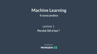 Machine Learning
il corso pratico
presentato da
Lezione 1
Perchè l'AI è hot ?
 