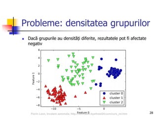 Probleme: densitatea grupurilor
 Dacă grupurile au densități diferite, rezultatele pot fi afectate
negativ
28Florin Leon, Invatare automata, http://florinleon.byethost24.com/curs_ml.htm
 