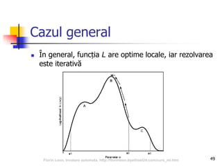 Cazul general
 În general, funcția L are optime locale, iar rezolvarea
este iterativă
49Florin Leon, Invatare automata, http://florinleon.byethost24.com/curs_ml.htm
 