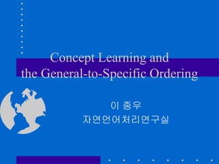 Concept Learning and
the General-to-Specific Ordering
이 종우
자연언어처리연구실
 