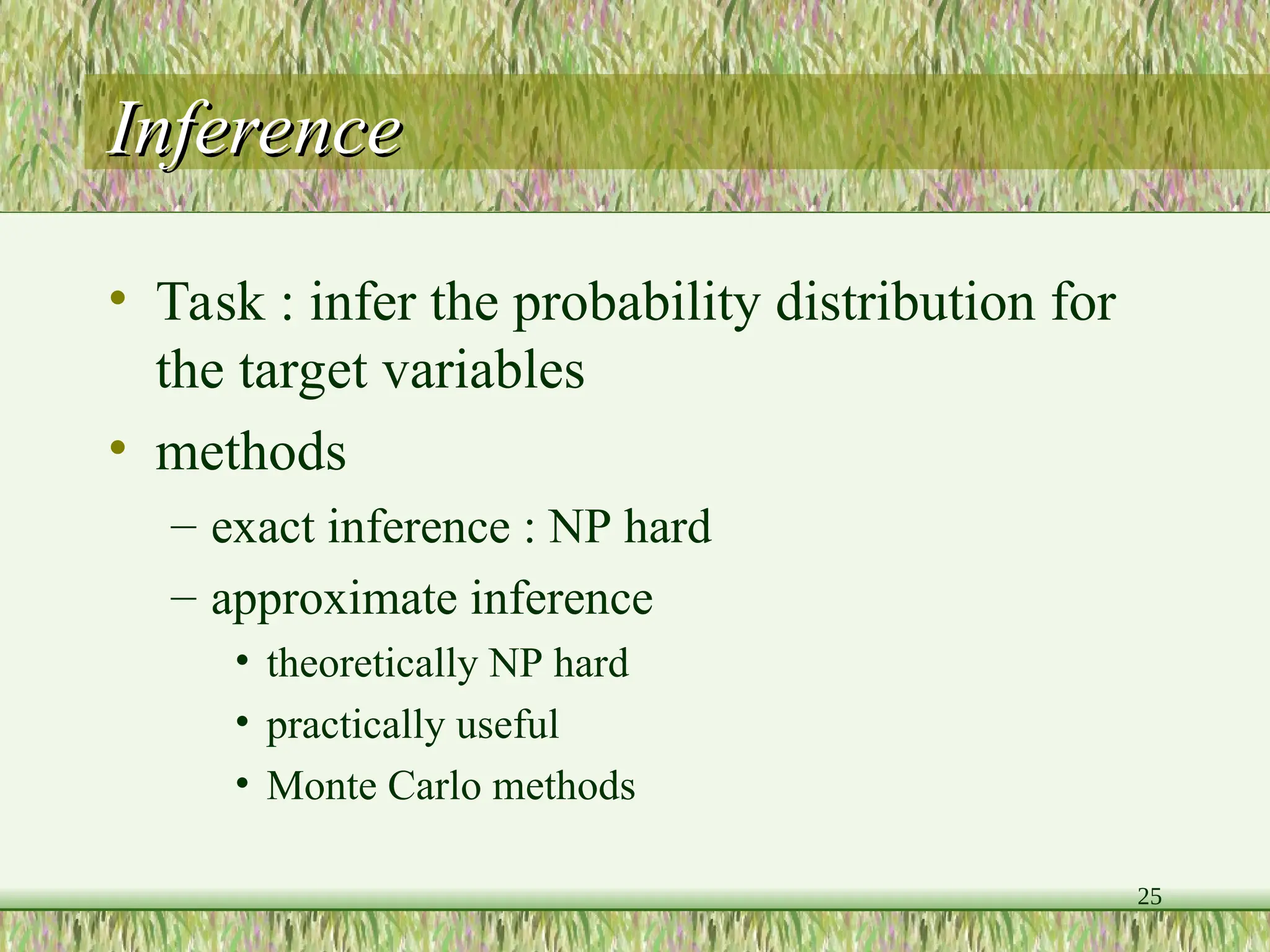 25
Inference
Inference
• Task : infer the probability distribution for
the target variables
• methods
– exact inference : NP hard
– approximate inference
• theoretically NP hard
• practically useful
• Monte Carlo methods
 