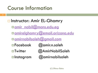 Course Information
¨ Instructor: Amir EL-Ghamry
¤amir_nabil@mans.edu.eg
¤amirelghamry@email.arizona.edu
¤amirnabilsaleh@gmail.com
¤Facebook @amir.n.saleh
¤Twitter @AmirNabilSaleh
¤Instagram @amirnabilsaleh
(C) Dhruv Batra
2
 