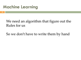 Machine Learning
20
We need an algorithm that figure out the
Rules for us
So we don’t have to write them by hand
 
