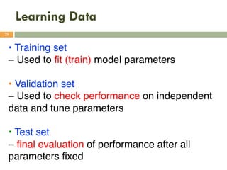 Learning Data
25
• Training set
– Used to fit (train) model parameters
• Validation set
– Used to check performance on independent
data and tune parameters
• Test set
– final evaluation of performance after all
parameters fixed
 