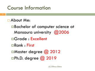 Course Information
¨ About Me:
¤Bachelor of computer science at
Mansoura university @2006
¤Grade : Excellent
¤Rank : First
¤Master degree @ 2012
¤Ph.D. degree @ 2019
(C) Dhruv Batra
3
 