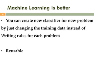 Machine Learning is better
34
• You can create new classifier for new problem
by just changing the training data instead of
Writing rules for each problem
• Reusable
 