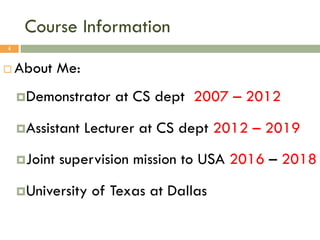 Course Information
¨ About Me:
¤Demonstrator at CS dept 2007 – 2012
¤Assistant Lecturer at CS dept 2012 – 2019
¤Joint supervision mission to USA 2016 – 2018
¤University of Texas at Dallas
4
 
