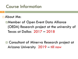 Course Information
¨ About Me:
¤Member of Open Event Data Alliance
(OEDA) Research project at the university of
Texas at Dallas 2017 – 2018
¤ Consultant of Minerva Research project at
Arizona University 2019 – till now
5
 