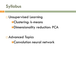 Syllabus
¨ Unsupervised Learning
nClustering: k-means
nDimensionality reduction: PCA
¨ Advanced Topics
nConvolution neural network
7
 