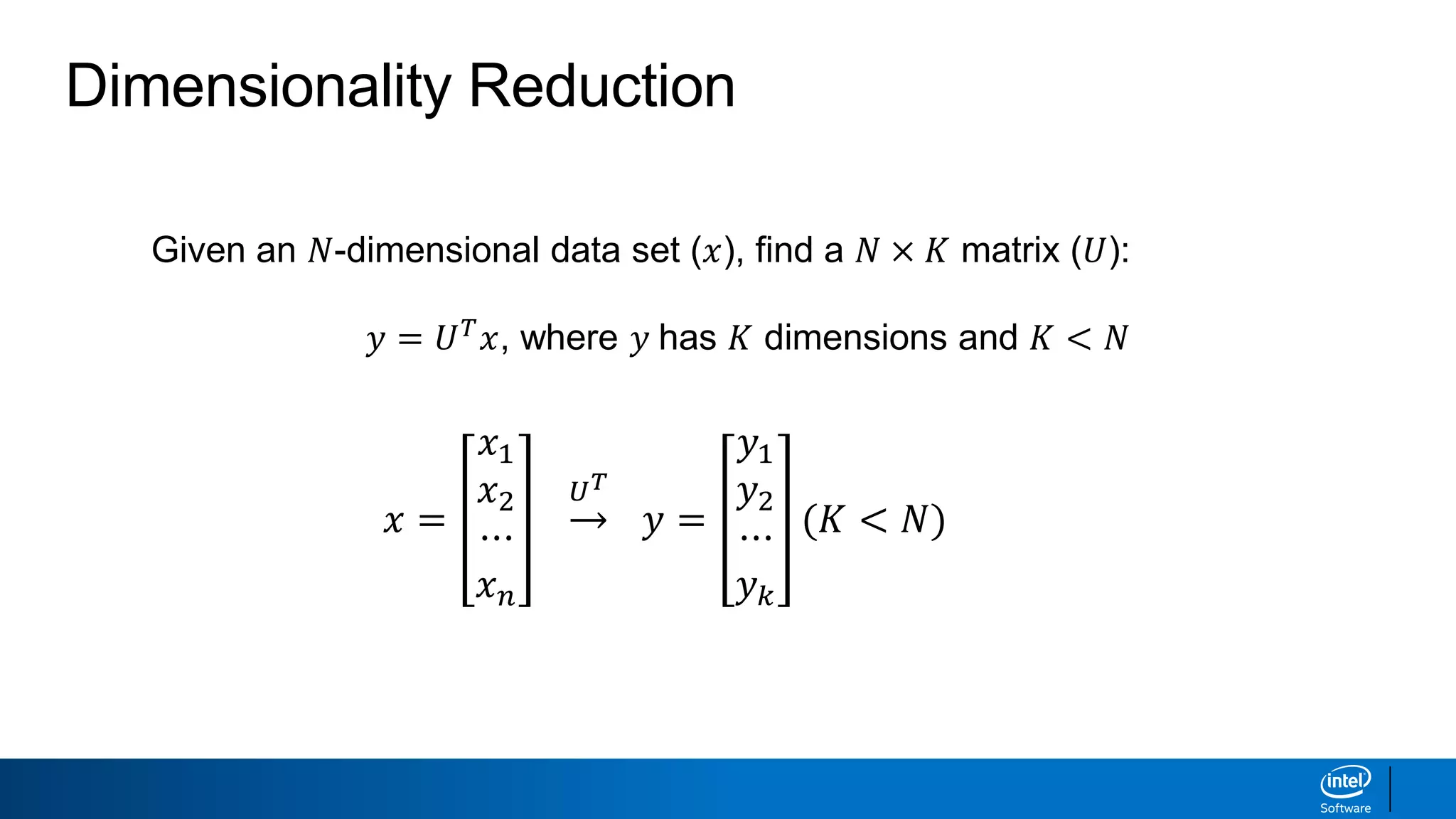 Dimensionality Reduction
Given an 𝑁-dimensional data set (𝑥), find a 𝑁 × 𝐾 matrix (𝑈):
𝑦 = 𝑈 𝑇
𝑥, where 𝑦 has 𝐾 dimensions and 𝐾 < 𝑁
𝑥 =
𝑥1
𝑥2
⋯
𝑥 𝑛
𝑈 𝑇
𝑦 =
𝑦1
𝑦2
⋯
𝑦 𝑘
(𝐾 < 𝑁)
 