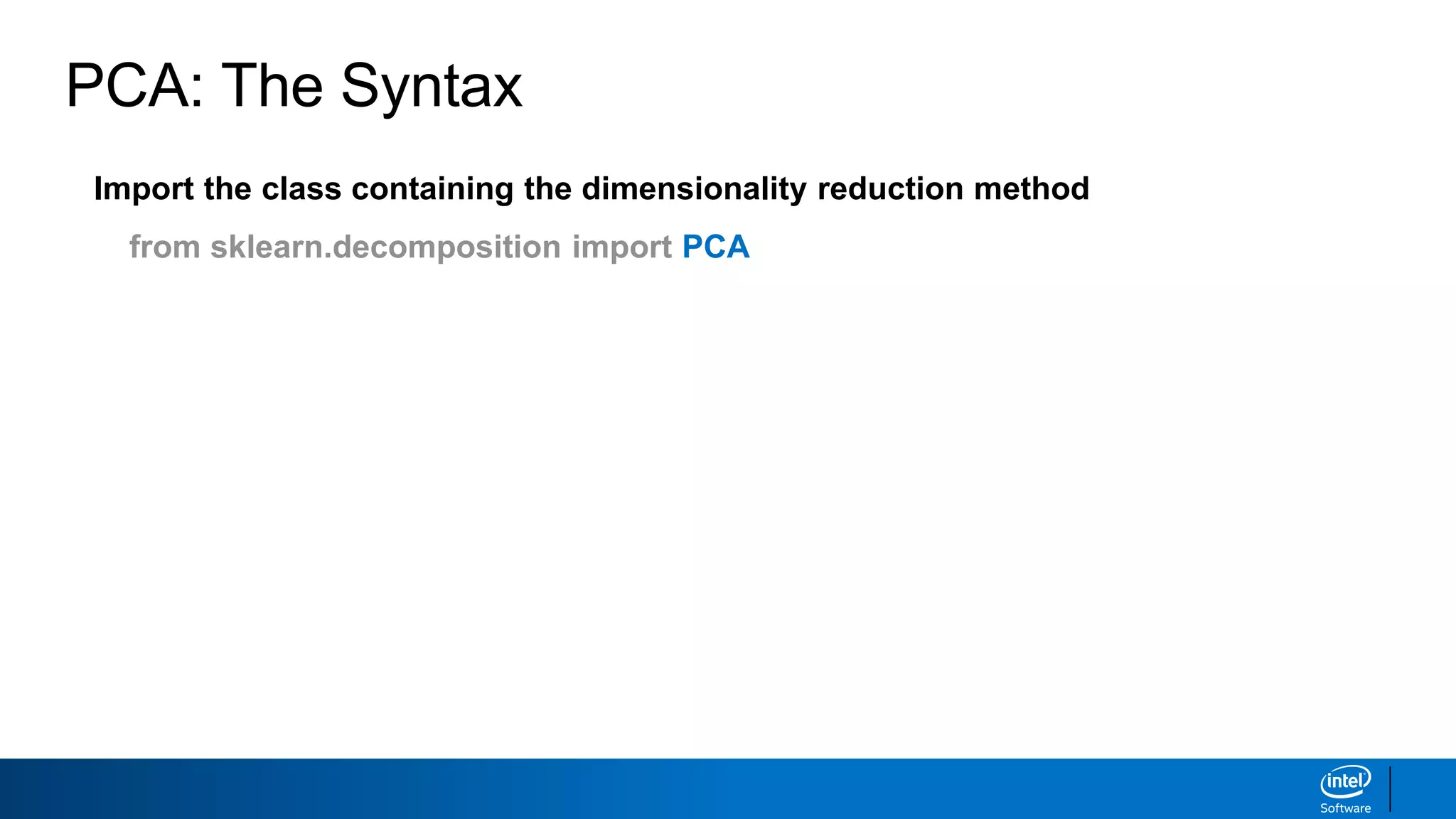 Import the class containing the dimensionality reduction method
from sklearn.decomposition import PCA
Create an instance of the class
PCAinst = PCA(n_components=3, whiten=True)
Fit the instance on the data and then transform the data
X_trans = PCAinst.fit_transform(X_train)
Does not work with sparse matrices
PCA: The Syntax
 