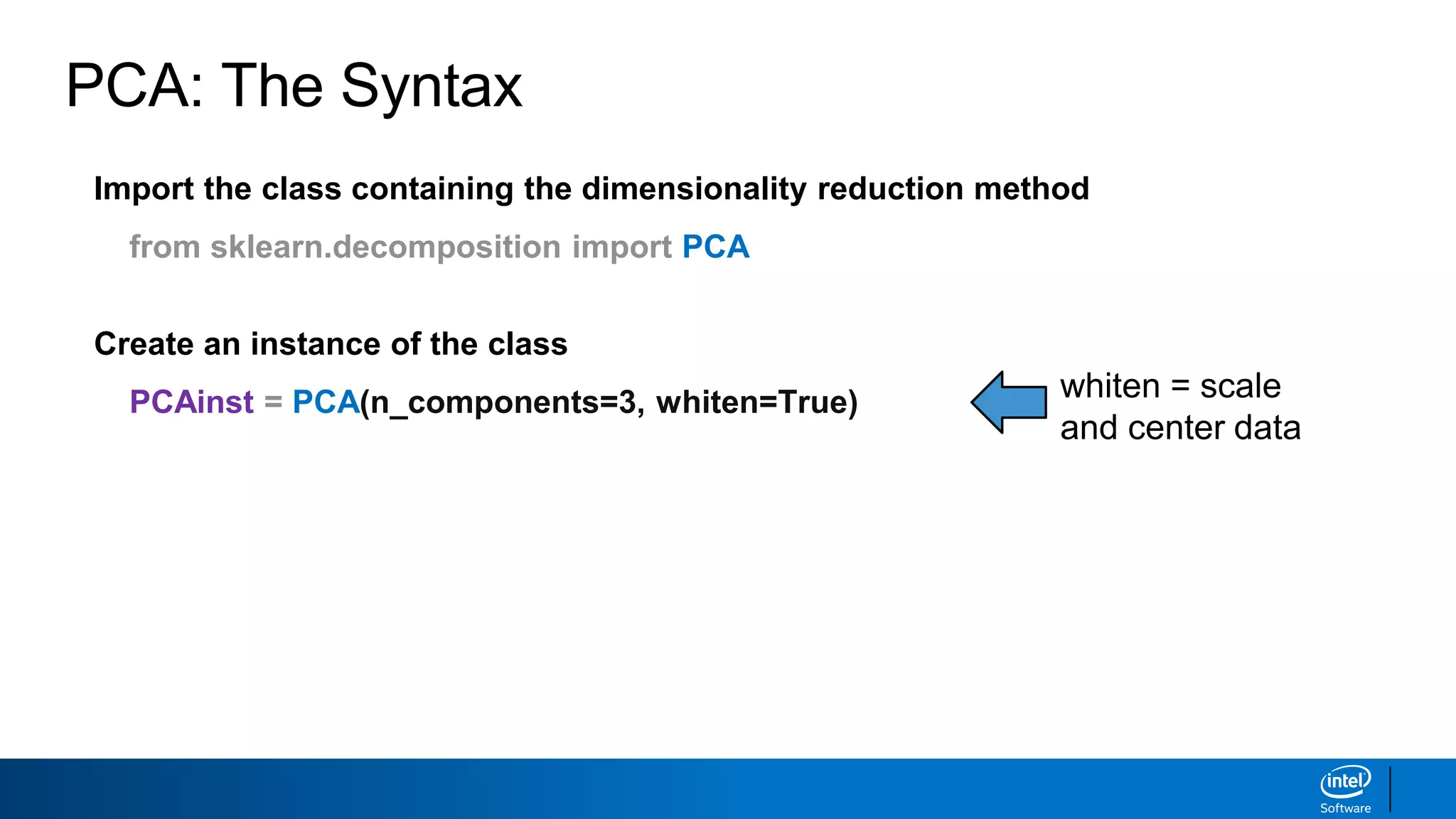 Import the class containing the dimensionality reduction method
from sklearn.decomposition import PCA
Create an instance of the class
PCAinst = PCA(n_components=3, whiten=True) whiten = scale
and center data
PCA: The Syntax
 
