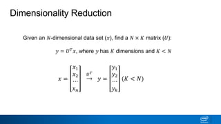 Dimensionality Reduction
Given an 𝑁-dimensional data set (𝑥), find a 𝑁 × 𝐾 matrix (𝑈):
𝑦 = 𝑈 𝑇
𝑥, where 𝑦 has 𝐾 dimensions and 𝐾 < 𝑁
𝑥 =
𝑥1
𝑥2
⋯
𝑥 𝑛
𝑈 𝑇
𝑦 =
𝑦1
𝑦2
⋯
𝑦 𝑘
(𝐾 < 𝑁)
 