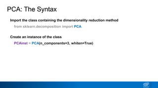Import the class containing the dimensionality reduction method
from sklearn.decomposition import PCA
Create an instance of the class
PCAinst = PCA(n_components=3, whiten=True)
PCA: The Syntax
 