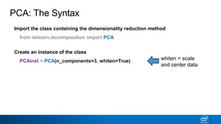 Import the class containing the dimensionality reduction method
from sklearn.decomposition import PCA
Create an instance of the class
PCAinst = PCA(n_components=3, whiten=True) whiten = scale
and center data
PCA: The Syntax
 