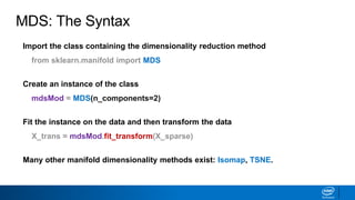 MDS: The Syntax
Import the class containing the dimensionality reduction method
from sklearn.manifold import MDS
Create an instance of the class
mdsMod = MDS(n_components=2)
Fit the instance on the data and then transform the data
X_trans = mdsMod.fit_transform(X_sparse)
Many other manifold dimensionality methods exist: Isomap, TSNE.
 
