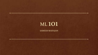 ML 101
SAMEER MAHAJAN
 