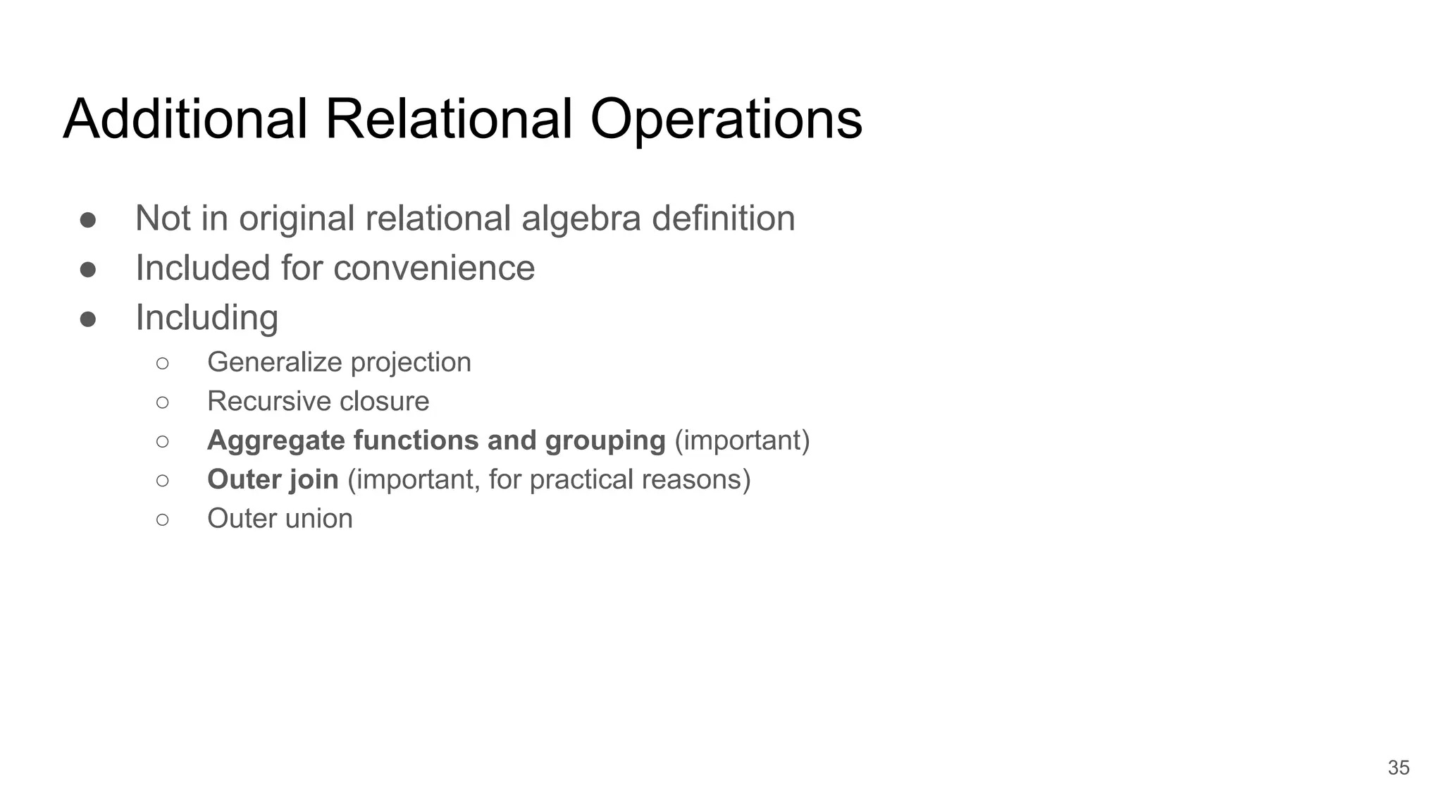 Additional Relational Operations
● Not in original relational algebra definition
● Included for convenience
● Including
○ Generalize projection
○ Recursive closure
○ Aggregate functions and grouping (important)
○ Outer join (important, for practical reasons)
○ Outer union
35
 