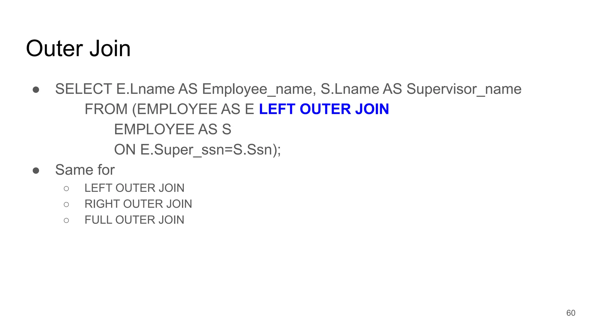 Outer Join
● SELECT E.Lname AS Employee_name, S.Lname AS Supervisor_name
FROM (EMPLOYEE AS E LEFT OUTER JOIN
EMPLOYEE AS S
ON E.Super_ssn=S.Ssn);
● Same for
○ LEFT OUTER JOIN
○ RIGHT OUTER JOIN
○ FULL OUTER JOIN
60
 