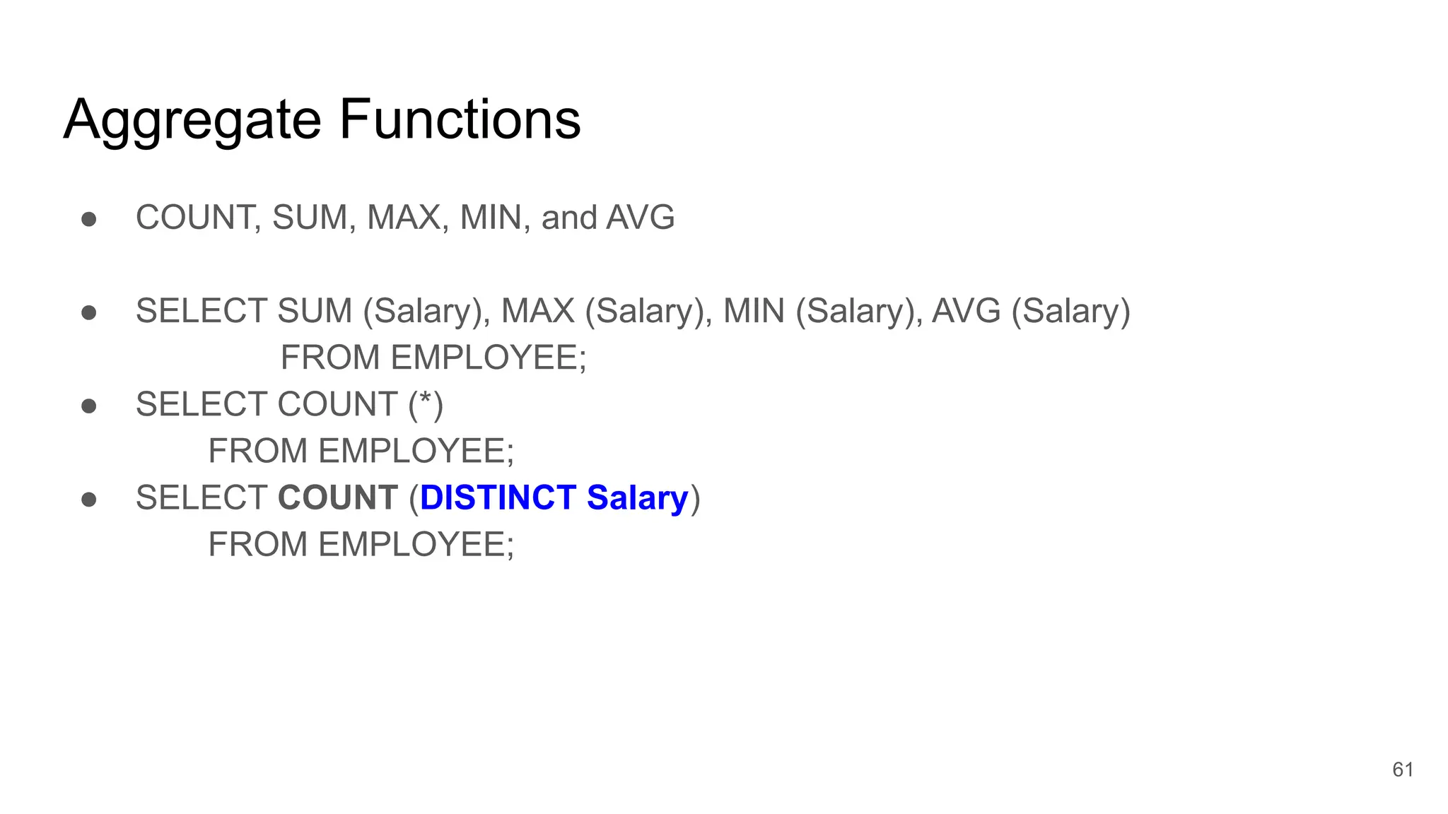 Aggregate Functions
● COUNT, SUM, MAX, MIN, and AVG
● SELECT SUM (Salary), MAX (Salary), MIN (Salary), AVG (Salary)
FROM EMPLOYEE;
● SELECT COUNT (*)
FROM EMPLOYEE;
● SELECT COUNT (DISTINCT Salary)
FROM EMPLOYEE;
61
 