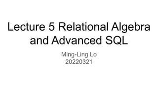 Lecture 5 Relational Algebra
and Advanced SQL
Ming-Ling Lo
20220321
 