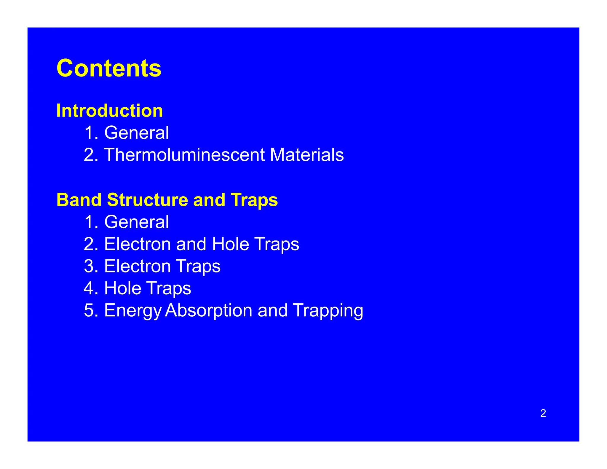 Contents
Introduction
1. General
2. Thermoluminescent Materials
Band Structure and Traps
1. General
2. Electron and Hole Traps
3. Electron Traps
4. Hole Traps
5. EnergyAbsorption and Trapping
2
 