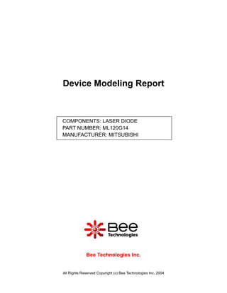 Device Modeling Report



COMPONENTS: LASER DIODE
PART NUMBER: ML120G14
MANUFACTURER: MITSUBISHI




             Bee Technologies Inc.


All Rights Reserved Copyright (c) Bee Technologies Inc. 2004
 