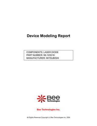 Device Modeling Report



COMPONENTS: LASER DIODE
PART NUMBER: ML120G18
MANUFACTURER: MITSUBISHI




             Bee Technologies Inc.


All Rights Reserved Copyright (c) Bee Technologies Inc. 2004
 