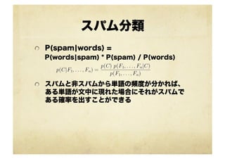 スパム分類
!   P(spam¦words) =
P(words¦spam) * P(spam) / P(words)
!   スパムと非スパムから単語の頻度が分かれば、
ある単語が文中に現れた場合にそれがスパムで
ある確率を出すことができる
 