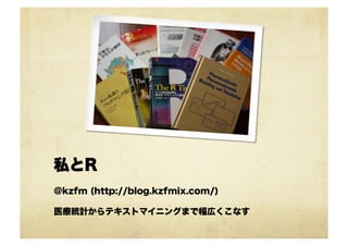 私とR
@kzfm (http://blog.kzfmix.com/)
医療統計からテキストマイニングまで幅広くこなす
 