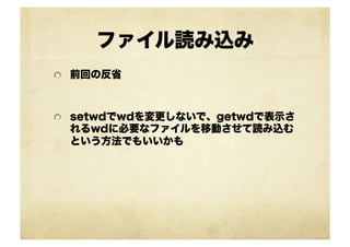 ファイル読み込み
!   前回の反省
!   setwdでwdを変更しないで、getwdで表示さ
れるwdに必要なファイルを移動させて読み込む
という方法でもいいかも
 
