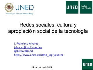 Redes sociales, cultura y
apropiació n social de la tecnología
J. Francisco Álvarez
jalvarez@fsof.uned.es
@AlvarezUned
http://www.uned.es/dpto_log/jalvarez
14 de marzo de 2014
 