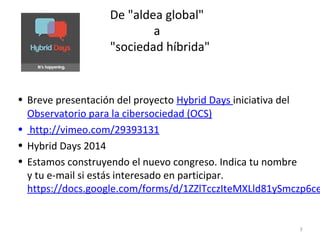 De "aldea global"
a
"sociedad híbrida"
• Breve presentación del proyecto Hybrid Days iniciativa del
Observatorio para la c...
