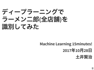 ディープラーニングで
ラーメン二郎(全店舗)を
識別してみた
Machine Learning 15minutes!
2017年10月28日
土井賢治
1
 
